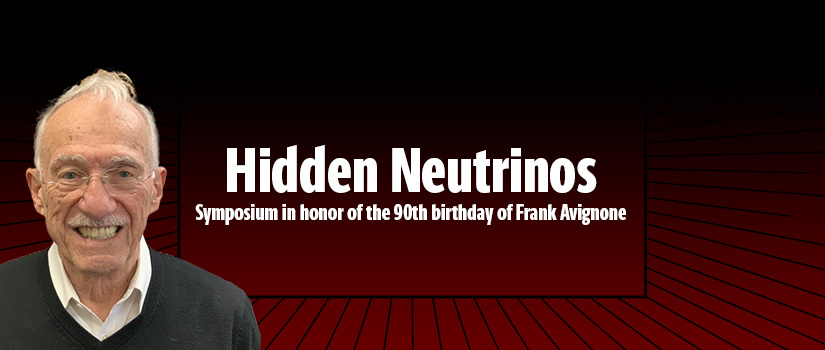 Photo featuring Frank Avignone and reads Hidden Neutrinos​  Symposium in honor of the 90th birthday of Frank Avignone 