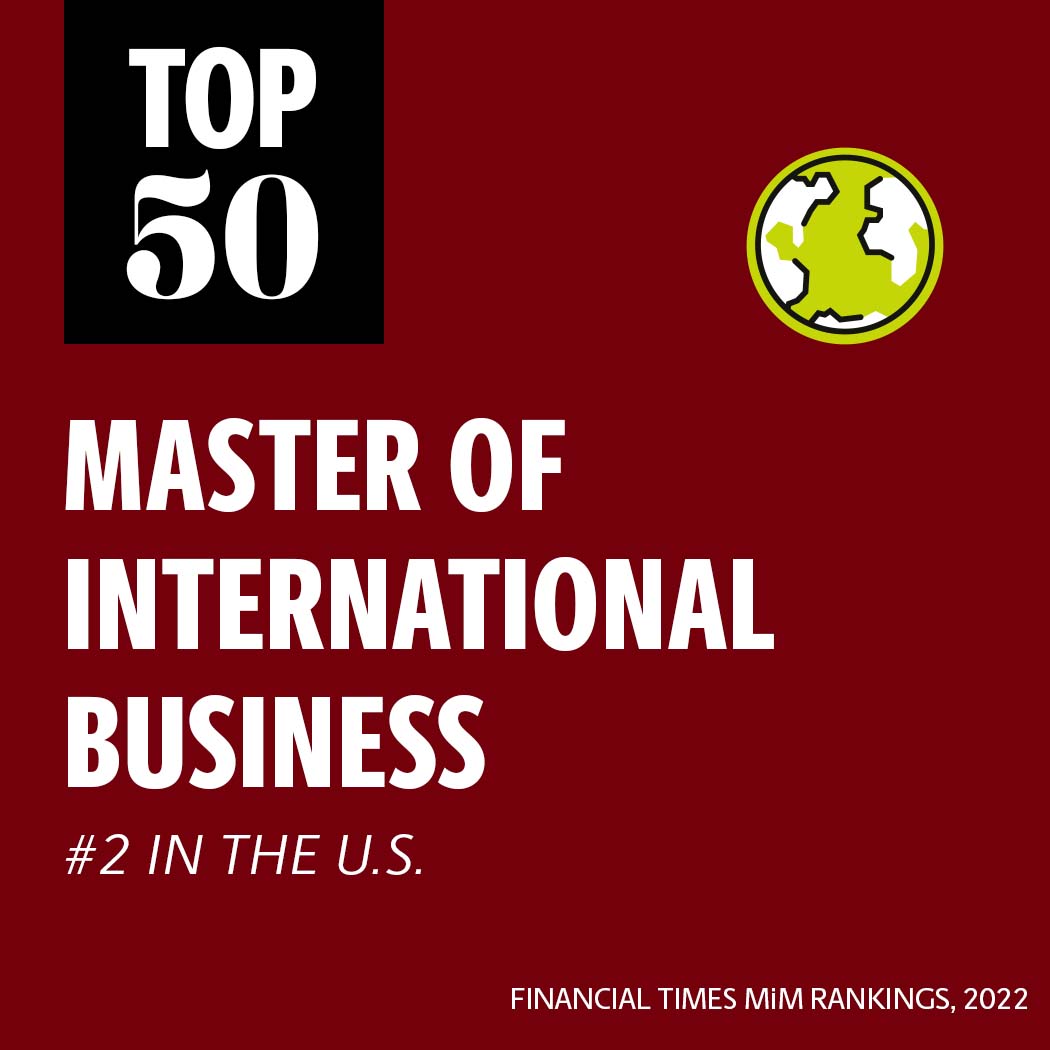 Top 50 Master of International Business program worldwide and no. 2 in the U.S. (Financial Time MiM Rankings 2022